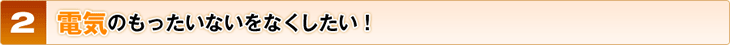 電気のもったいないをなくしたい！